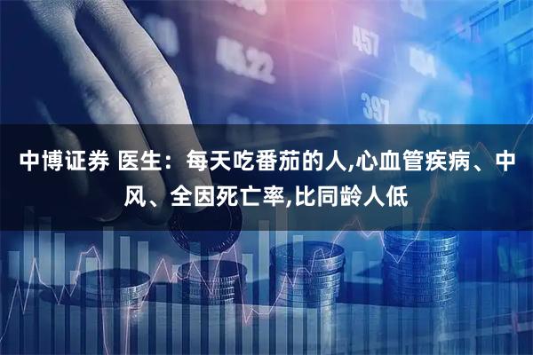 中博证券 医生：每天吃番茄的人,心血管疾病、中风、全因死亡率,比同龄人低