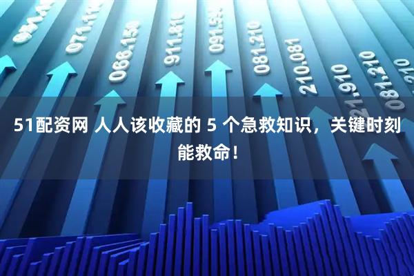 51配资网 人人该收藏的 5 个急救知识，关键时刻能救命！