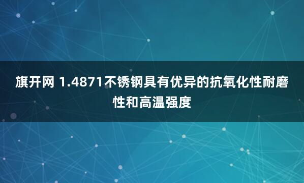 旗开网 1.4871不锈钢具有优异的抗氧化性耐磨性和高温强度