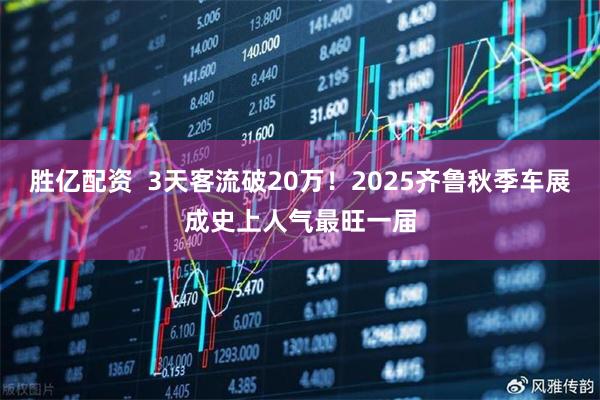 胜亿配资 3天客流破20万!2025齐鲁秋季车展成史上人气最旺一届