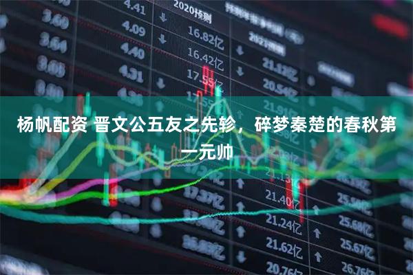 杨帆配资 晋文公五友之先轸，碎梦秦楚的春秋第一元帅