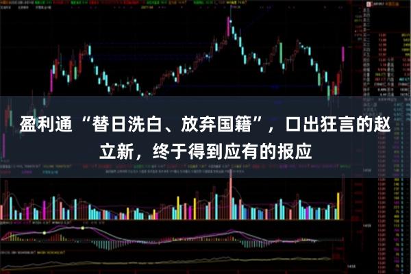 盈利通 “替日洗白、放弃国籍”，口出狂言的赵立新，终于得到应有的报应