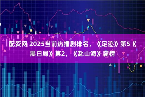 配资网 2025当前热播剧排名，《足迹》第5《黑白局》第2，《赴山海》霸榜