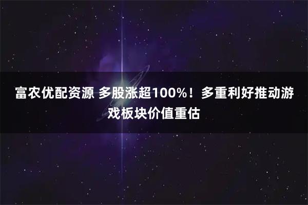 富农优配资源 多股涨超100%！多重利好推动游戏板块价值重估