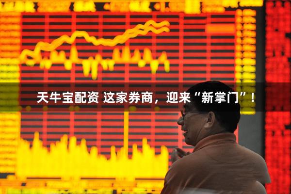 天牛宝配资 这家券商，迎来“新掌门”！