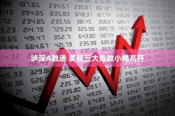 泸深A融通 美股三大指数小幅高开