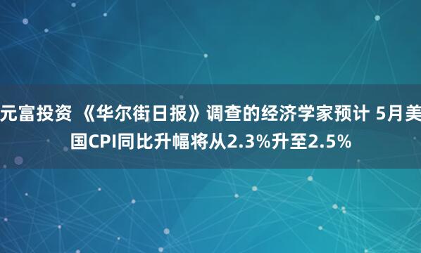 元富投资 《华尔街日报》调查的经济学家预计 5月美国CPI同比升幅将从2.3%升至2.5%