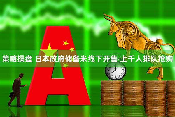 策略操盘 日本政府储备米线下开售 上千人排队抢购