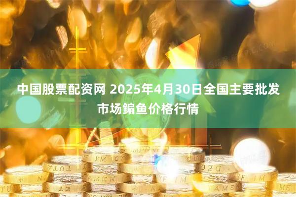 中国股票配资网 2025年4月30日全国主要批发市场鳊鱼价格行情