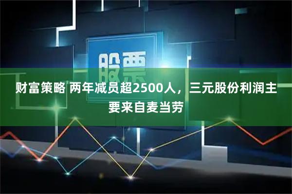 财富策略 两年减员超2500人，三元股份利润主要来自麦当劳