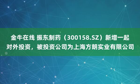金牛在线 振东制药（300158.SZ）新增一起对外投资，被投资公司为上海方朗实业有限公司