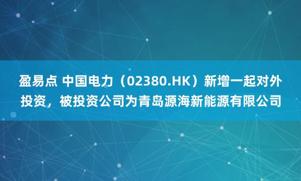 盈易点 中国电力（02380.HK）新增一起对外投资，被投资公司为青岛源海新能源有限公司