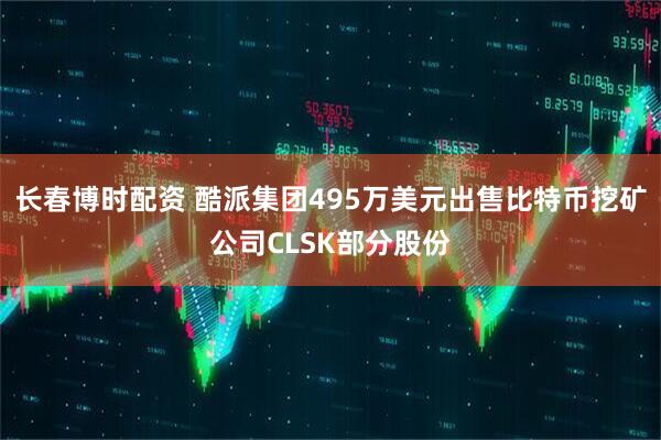 长春博时配资 酷派集团495万美元出售比特币挖矿公司CLSK部分股份