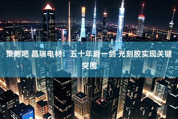策略吧 晶瑞电材：五十年磨一剑 光刻胶实现关键突围