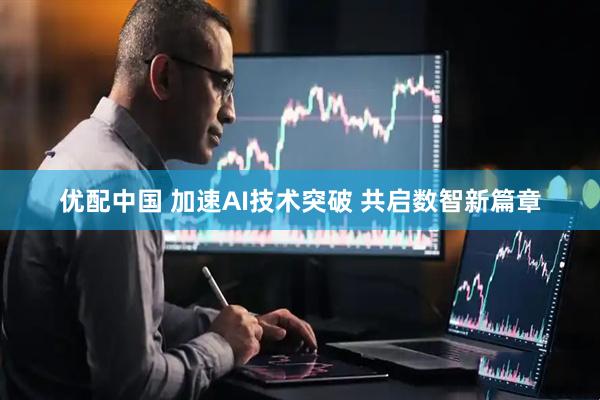 优配中国 加速AI技术突破 共启数智新篇章