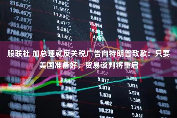 股联社 加总理就反关税广告向特朗普致歉：只要美国准备好，贸易谈判将重启