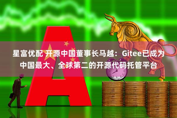 星富优配 开源中国董事长马越：Gitee已成为中国最大、全球第二的开源代码托管平台