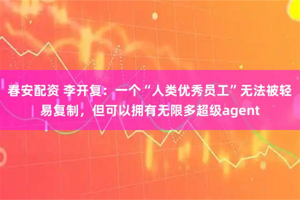 春安配资 李开复：一个“人类优秀员工”无法被轻易复制，但可以拥有无限多超级agent