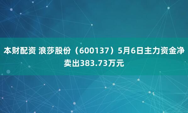 本财配资 浪莎股份（600137）5月6日主力资金净卖出383.73万元