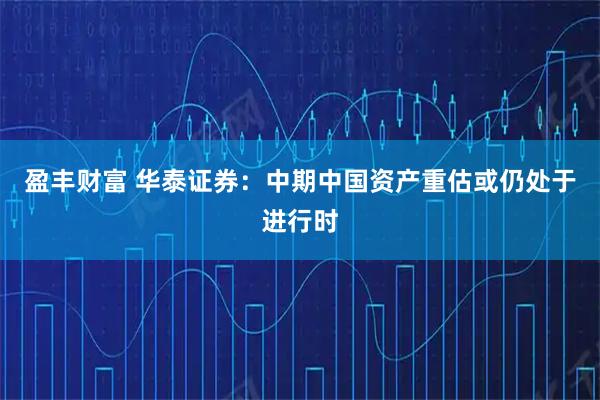 盈丰财富 华泰证券：中期中国资产重估或仍处于进行时