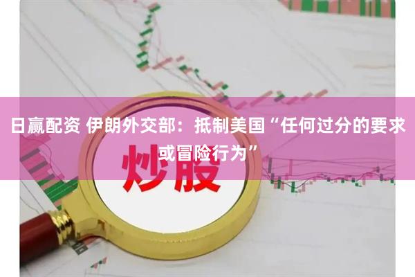 日赢配资 伊朗外交部：抵制美国“任何过分的要求或冒险行为”