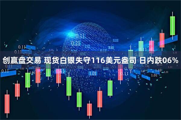创赢盘交易 现货白银失守116美元盎司 日内跌06%