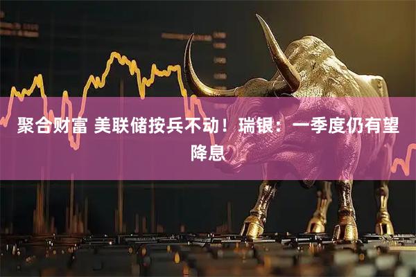 聚合财富 美联储按兵不动！瑞银：一季度仍有望降息