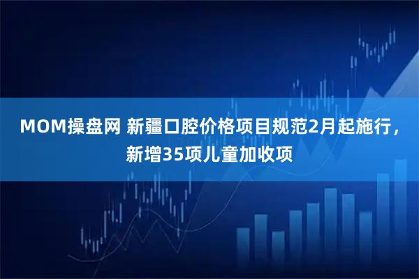 MOM操盘网 新疆口腔价格项目规范2月起施行，新增35项儿童加收项
