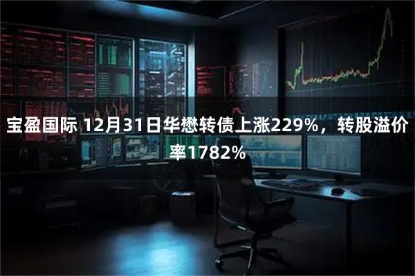 宝盈国际 12月31日华懋转债上涨229%，转股溢价率1782%