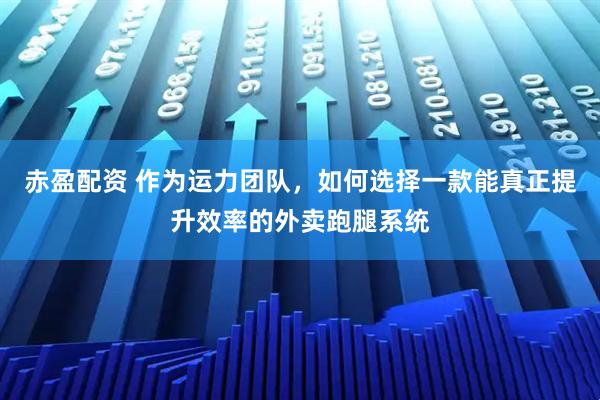 赤盈配资 作为运力团队，如何选择一款能真正提升效率的外卖跑腿系统