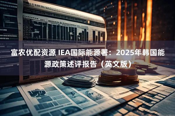 富农优配资源 IEA国际能源署：2025年韩国能源政策述评报告（英文版）