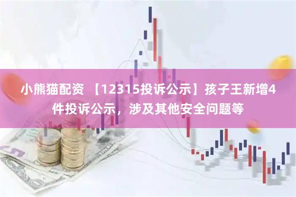 小熊猫配资 【12315投诉公示】孩子王新增4件投诉公示，涉及其他安全问题等