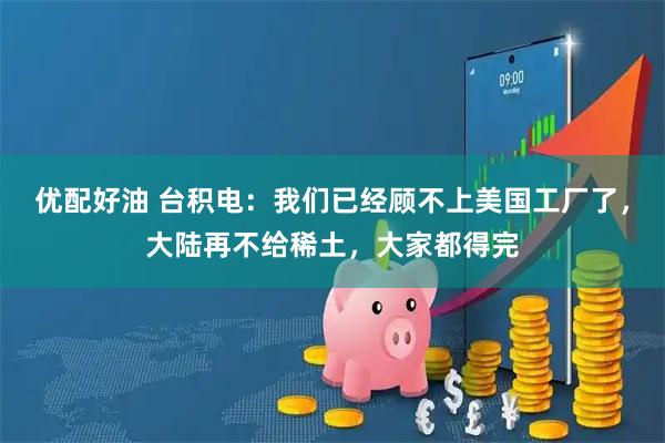 优配好油 台积电：我们已经顾不上美国工厂了，大陆再不给稀土，大家都得完