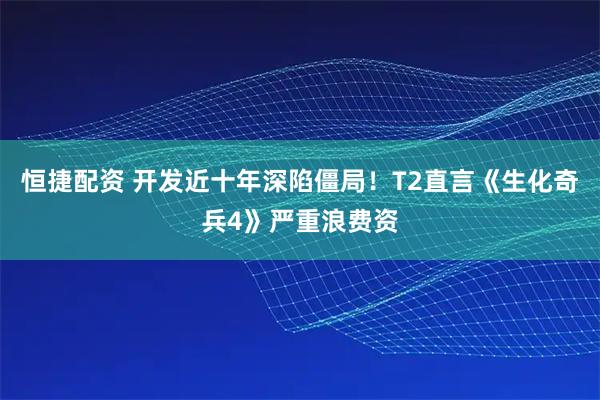 恒捷配资 开发近十年深陷僵局！T2直言《生化奇兵4》严重浪费资