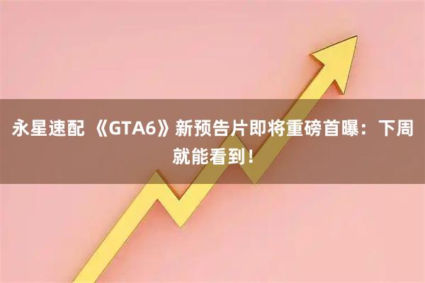永星速配 《GTA6》新预告片即将重磅首曝：下周就能看到！
