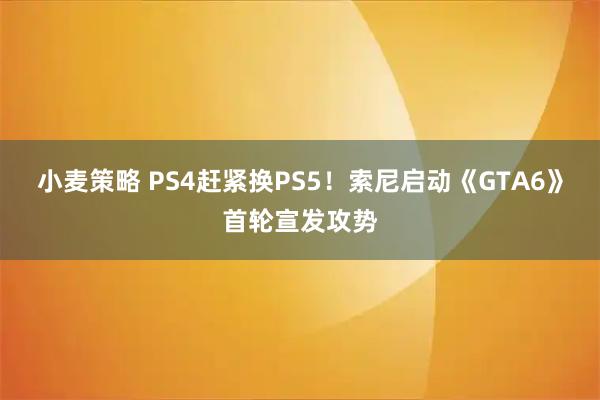 小麦策略 PS4赶紧换PS5！索尼启动《GTA6》首轮宣发攻势