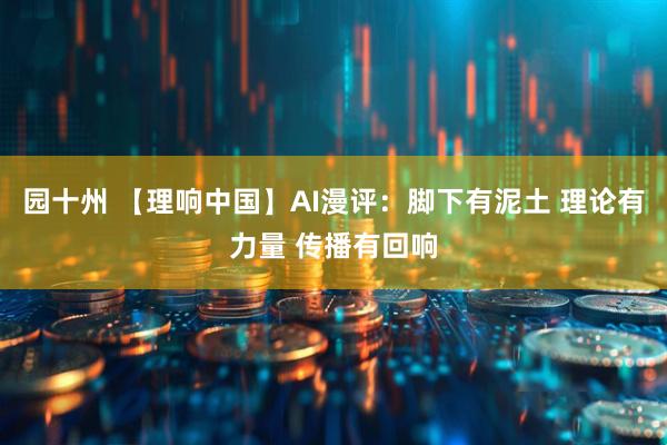 园十州 【理响中国】AI漫评：脚下有泥土 理论有力量 传播有回响