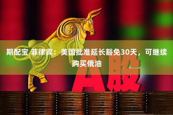 期配宝 菲律宾：美国批准延长豁免30天，可继续购买俄油